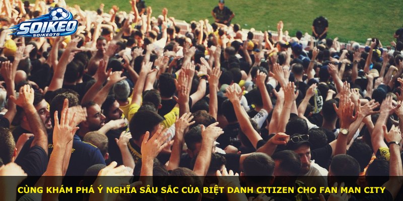 Cùng khám phá ý nghĩa sâu sắc của biệt danh Citizen cho fan Man City
