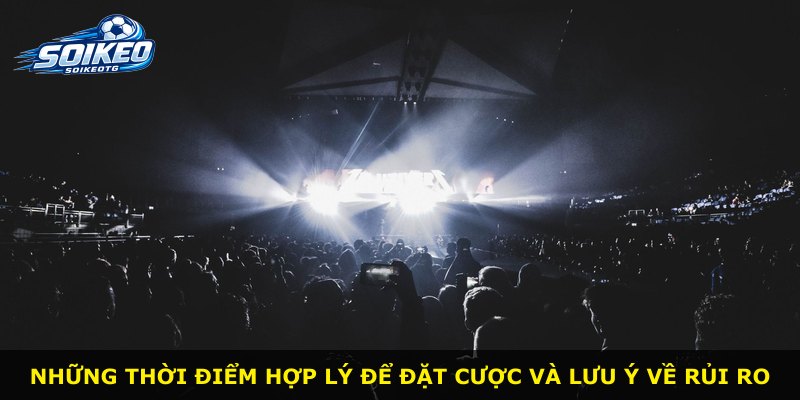 Những thời điểm hợp lý để đặt cược và lưu ý về rủi ro