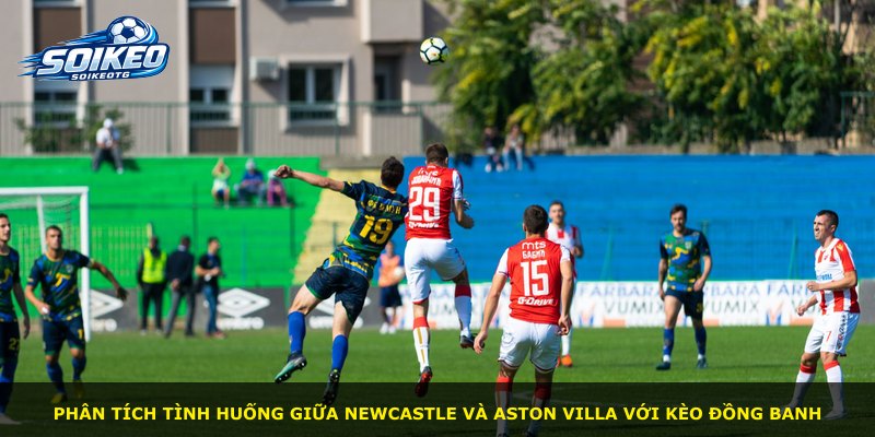 Phân tích tình huống giữa Newcastle và Aston Villa với Kèo Đồng Banh