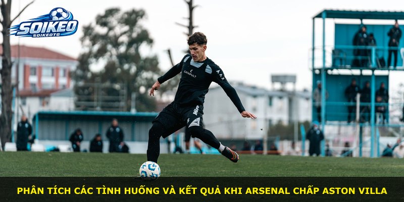 Phân tích các tình huống và kết quả khi Arsenal chấp Aston Villa