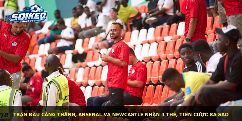 Trận đấu căng thẳng, Arsenal và Newcastle nhận 4 thẻ, tiền cược ra sao