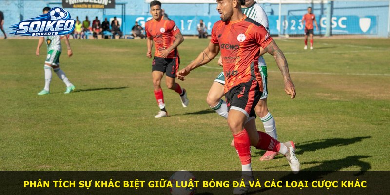 Phân tích sự khác biệt giữa luật bóng đá và các loại cược khác