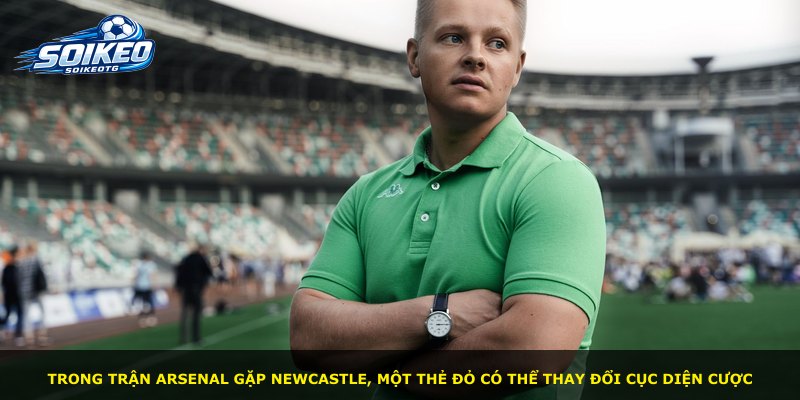 Trong trận Arsenal gặp Newcastle, một thẻ đỏ có thể thay đổi cục diện cược